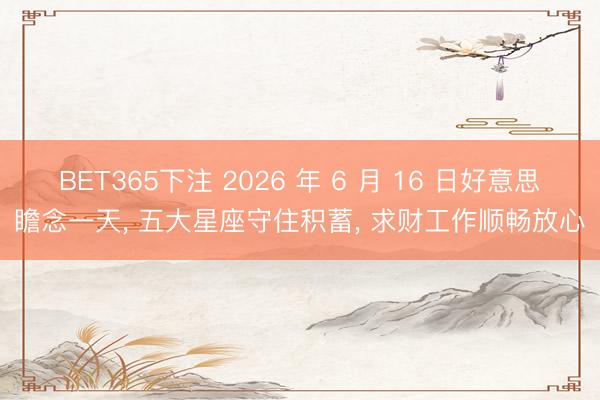 BET365下注 2026 年 6 月 16 日好意思瞻念一天, 五大星座守住积蓄, 求财工作顺畅放心