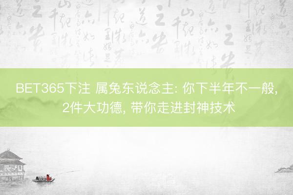 BET365下注 属兔东说念主: 你下半年不一般， 2件大功德， 带你走进封神技术