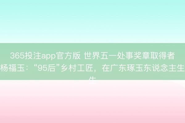365投注app官方版 世界五一处事奖章取得者杨福玉：“95后”乡村工匠，在广东琢玉东说念主生