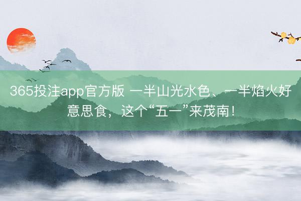 365投注app官方版 一半山光水色、一半焰火好意思食，这个“五一”来茂南！