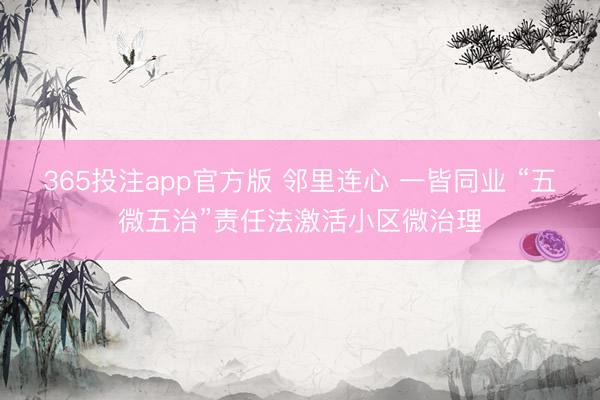 365投注app官方版 邻里连心 一皆同业 “五微五治”责任法激活小区微治理