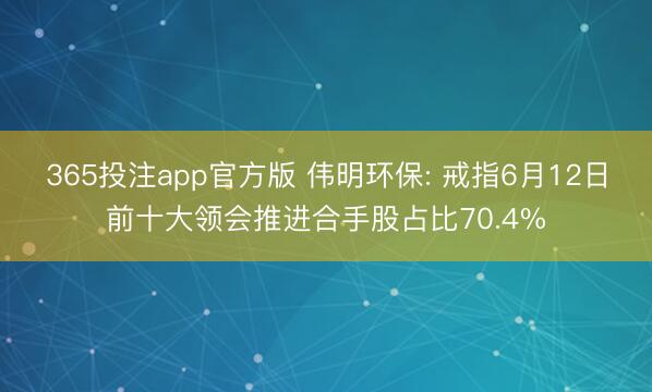 365投注app官方版 伟明环保: 戒指6月12日前十大领会推进合手股占比70.4%
