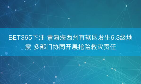 BET365下注 青海海西州直辖区发生6.3级地震 多部门协同开展抢险救灾责任
