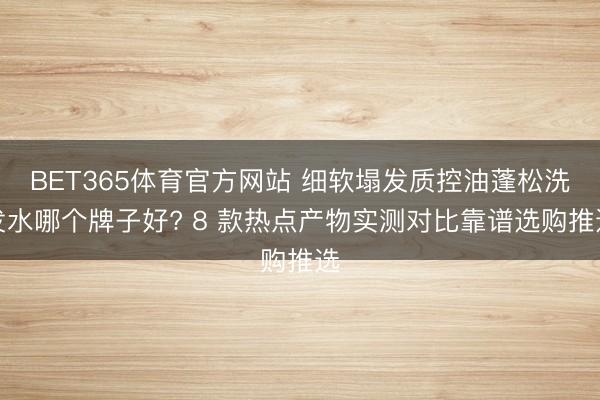BET365体育官方网站 细软塌发质控油蓬松洗发水哪个牌子好? 8 款热点产物实测对比靠谱选购推选