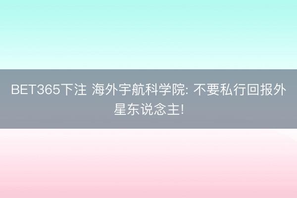 BET365下注 海外宇航科学院: 不要私行回报外星东说念主!