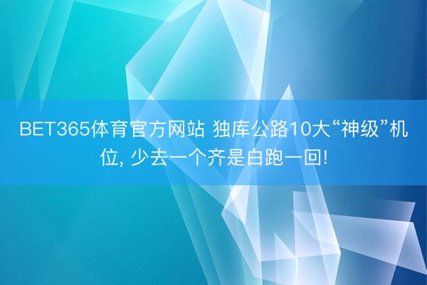 BET365体育官方网站 独库公路10大“神级”机位， 少去一个齐是白跑一回!