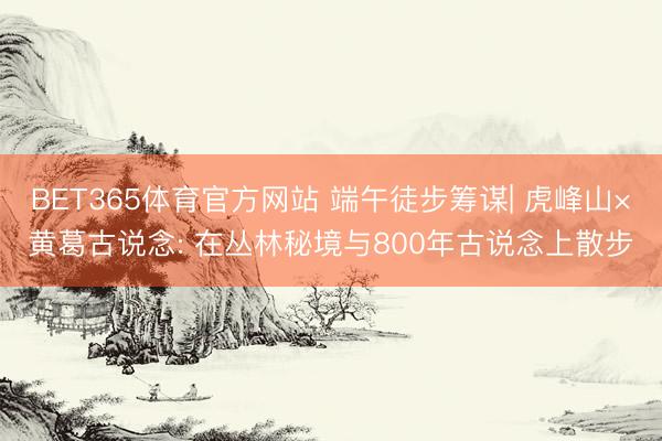 BET365体育官方网站 端午徒步筹谋| 虎峰山×黄葛古说念: 在丛林秘境与800年古说念上散步