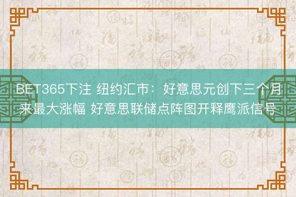 BET365下注 纽约汇市：好意思元创下三个月来最大涨幅 好意思联储点阵图开释鹰派信号