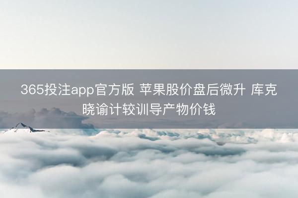 365投注app官方版 苹果股价盘后微升 库克晓谕计较训导产物价钱