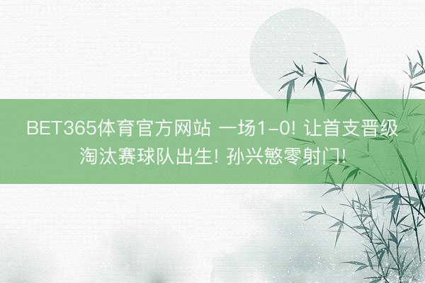 BET365体育官方网站 一场1-0! 让首支晋级淘汰赛球队出生! 孙兴慜零射门!