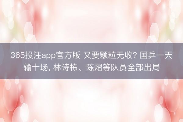 365投注app官方版 又要颗粒无收? 国乒一天输十场， 林诗栋、陈熠等队员全部出局