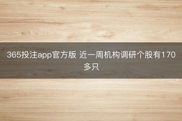 365投注app官方版 近一周机构调研个股有170多只