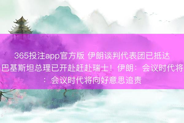 365投注app官方版 伊朗谈判代表团已抵达瑞士，万斯、巴基斯坦总理已开赴赶赴瑞士！伊朗：会议时代将向好意思追责