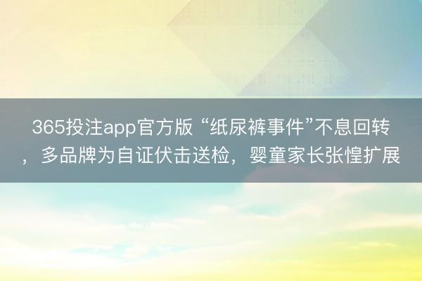 365投注app官方版 “纸尿裤事件”不息回转,多品牌为自证伏击送检,婴童家长张惶扩展